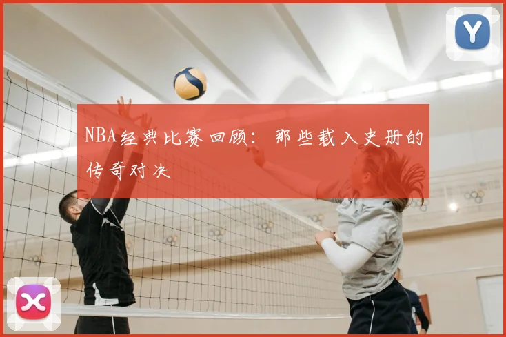 NBA经典比赛回顾：那些载入史册的传奇对决