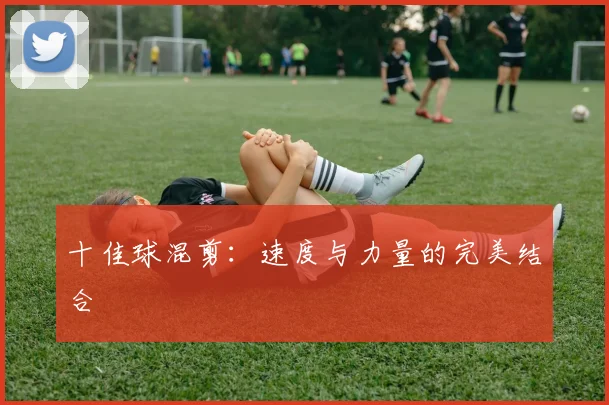 十佳球混剪:速度与力量的完美结合