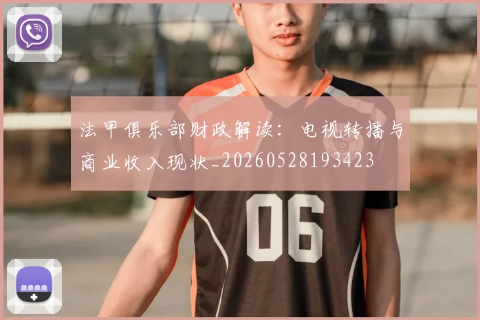 法甲俱乐部财政解读:电视转播与商业收入现状_20260528193423