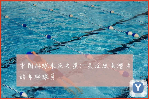 中国排球未来之星:关注极具潜力的年轻球员