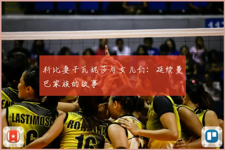 科比妻子瓦妮莎与女儿们:延续曼巴家族的故事