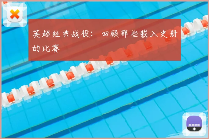 英超经典战役：回顾那些载入史册的比赛