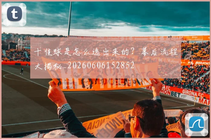 十佳球是怎么选出来的?幕后流程大揭秘_20260606152852