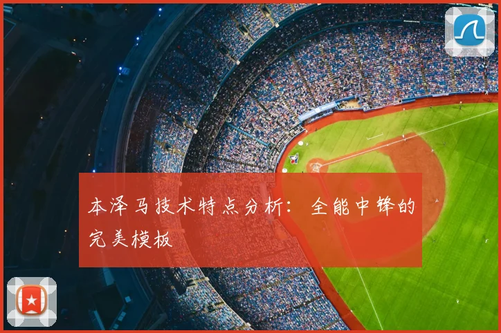 本泽马技术特点分析：全能中锋的完美模板