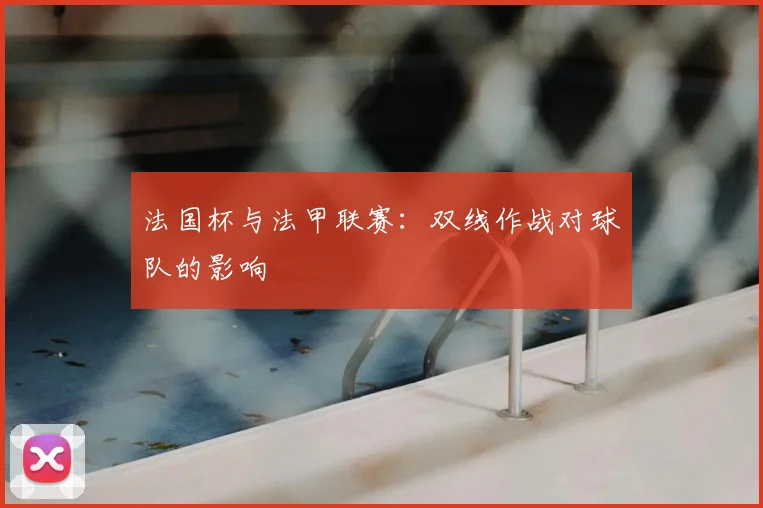 法国杯与法甲联赛：双线作战对球队的影响