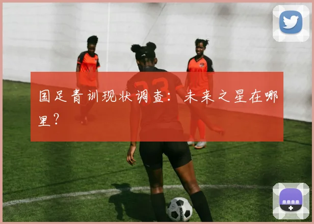 国足青训现状调查:未来之星在哪里?