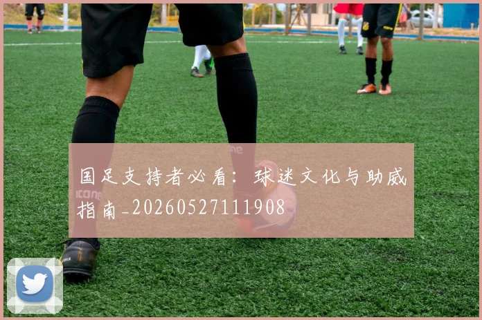 国足支持者必看:球迷文化与助威指南_20260527111908