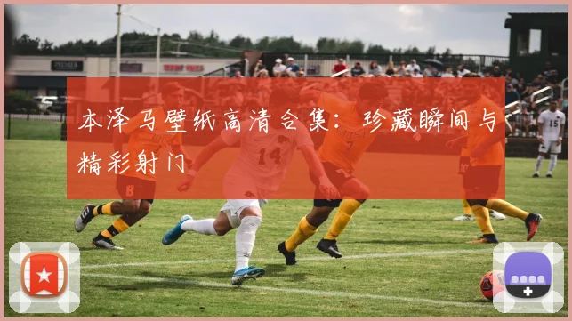 本泽马壁纸高清合集:珍藏瞬间与精彩射门