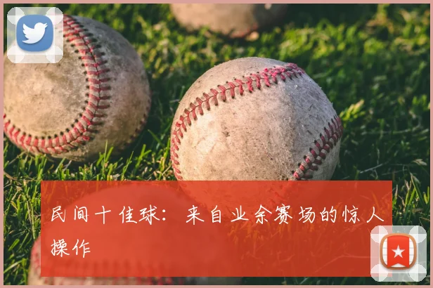 民间十佳球：来自业余赛场的惊人操作