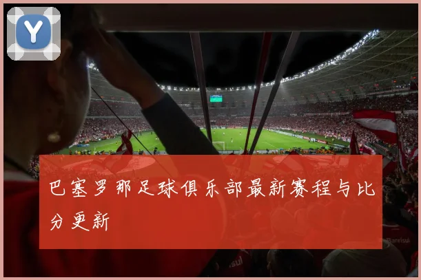 巴塞罗那足球俱乐部最新赛程与比分更新