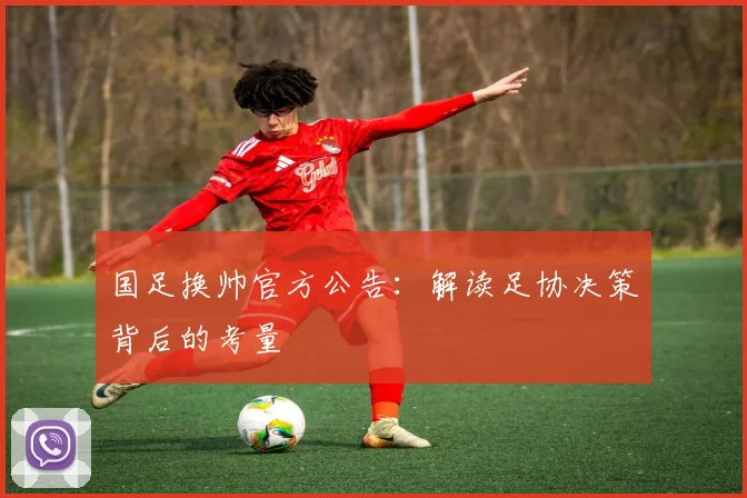 国足换帅官方公告：解读足协决策背后的考量
