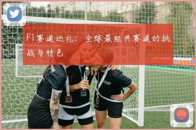 F1赛道巡礼：全球最经典赛道的挑战与特色