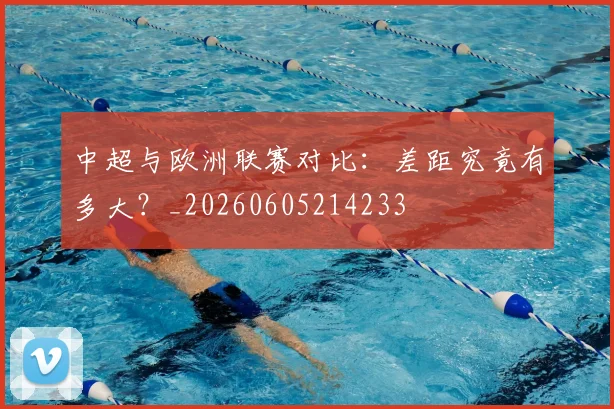 中超与欧洲联赛对比：差距究竟有多大？_20260605214233