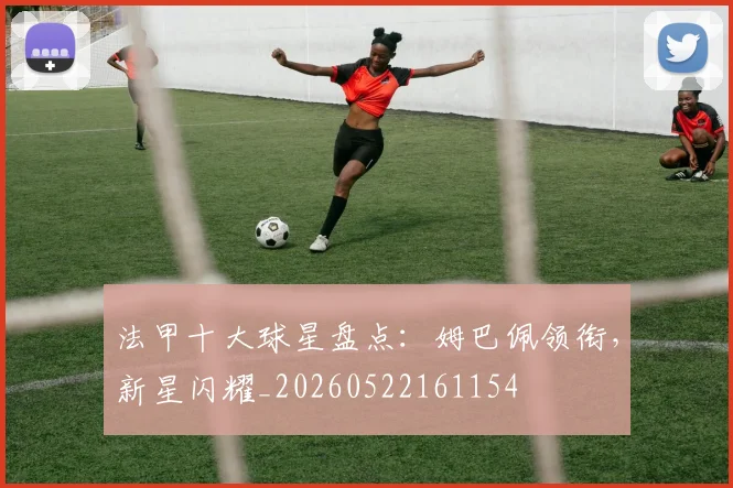法甲十大球星盘点:姆巴佩领衔,新星闪耀_20260522161154