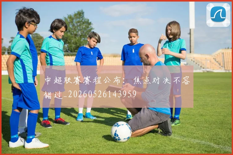 中超联赛赛程公布:焦点对决不容错过_20260526143959