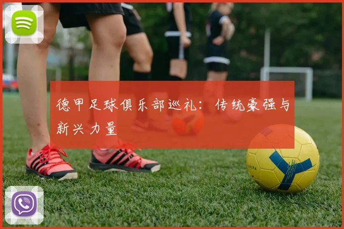 德甲足球俱乐部巡礼：传统豪强与新兴力量