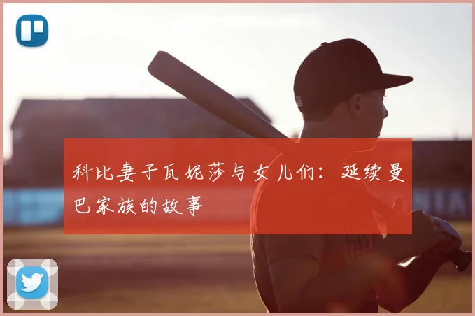 科比妻子瓦妮莎与女儿们:延续曼巴家族的故事