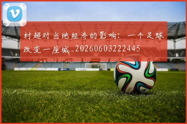 村超对当地经济的影响:一个足球改变一座城_20260603222445