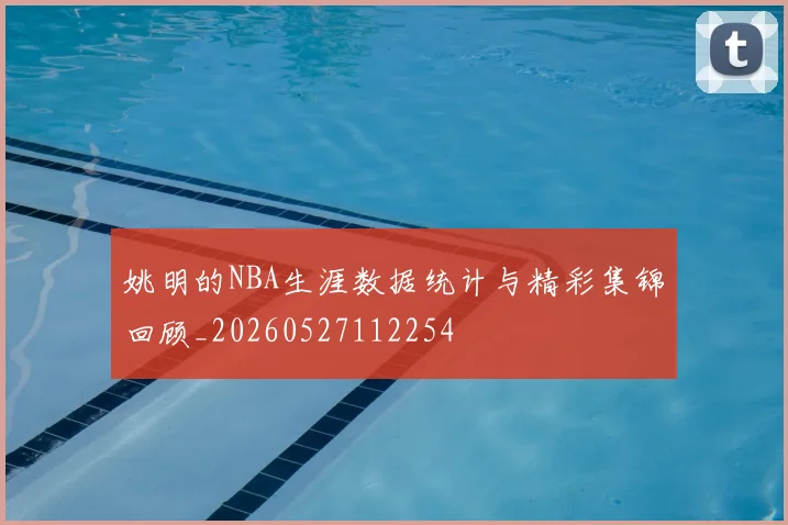 姚明的NBA生涯数据统计与精彩集锦回顾_20260527112254