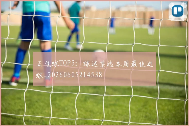 五佳球TOP5:球迷票选本周最佳进球_20260605214538
