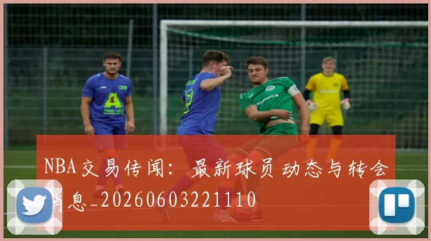 NBA交易传闻:最新球员动态与转会消息_20260603221110
