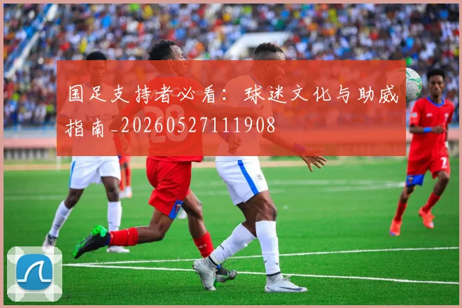 国足支持者必看：球迷文化与助威指南_20260527111908