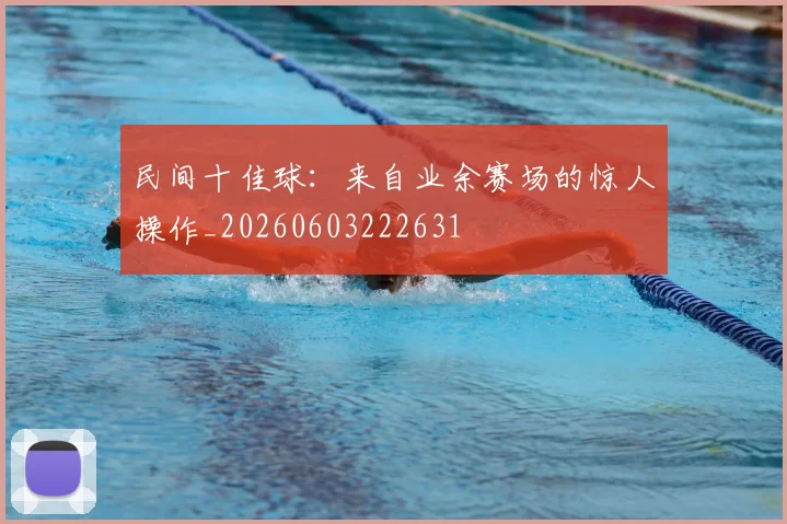 民间十佳球:来自业余赛场的惊人操作_20260603222631