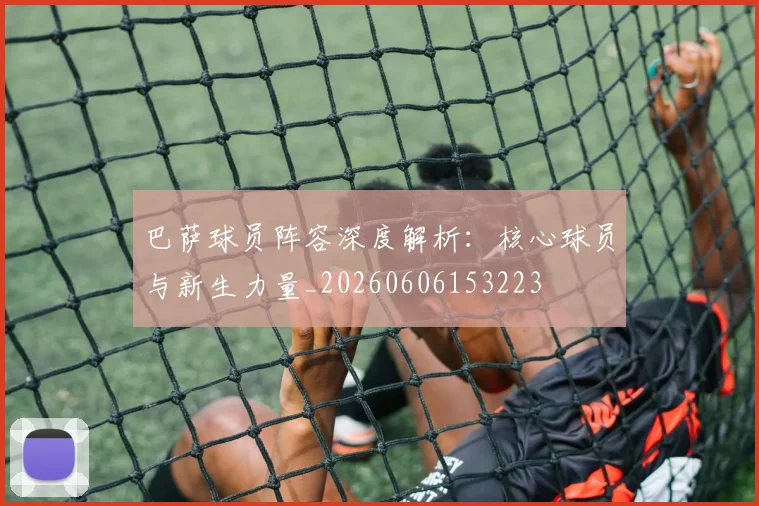 巴萨球员阵容深度解析：核心球员与新生力量_20260606153223