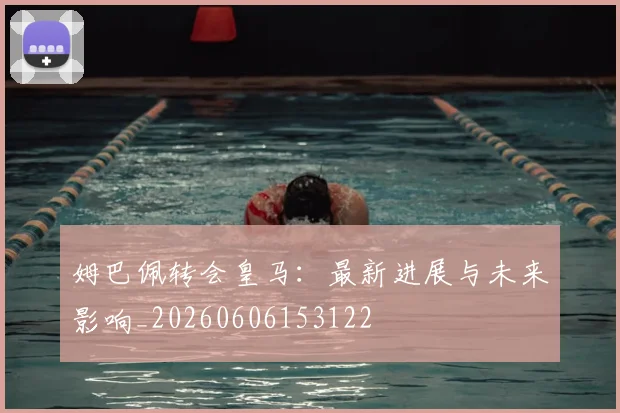 姆巴佩转会皇马:最新进展与未来影响_20260606153122