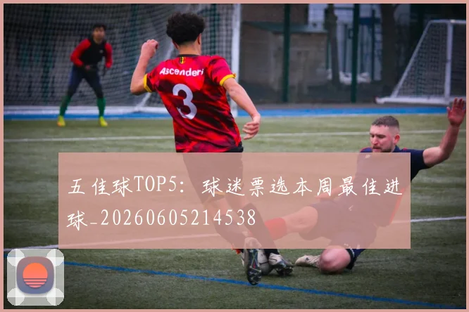 五佳球TOP5:球迷票选本周最佳进球_20260605214538