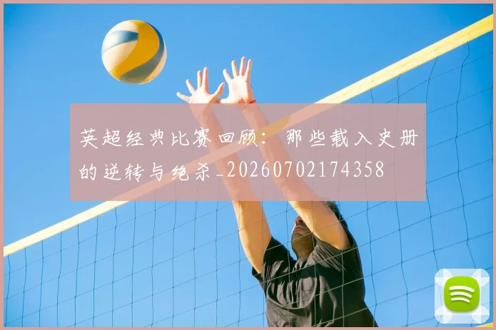 英超经典比赛回顾：那些载入史册的逆转与绝杀_20260702174358