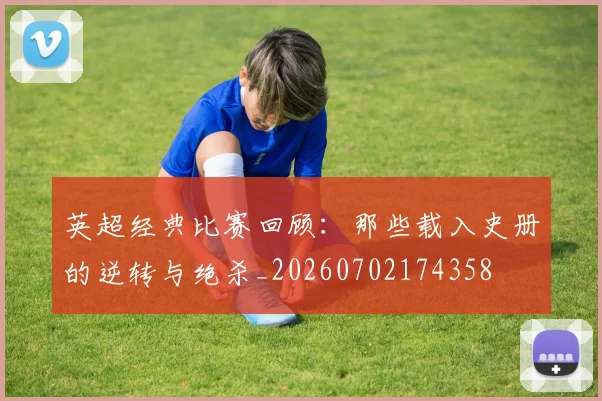 英超经典比赛回顾:那些载入史册的逆转与绝杀_20260702174358