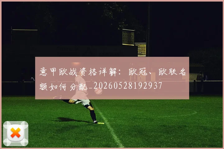 意甲欧战资格详解:欧冠、欧联名额如何分配_20260528192937