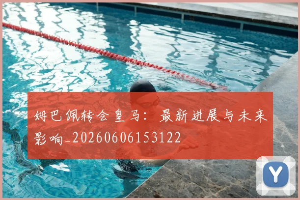 姆巴佩转会皇马：最新进展与未来影响_20260606153122