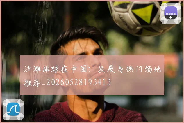 沙滩排球在中国:发展与热门场地推荐_20260528193413
