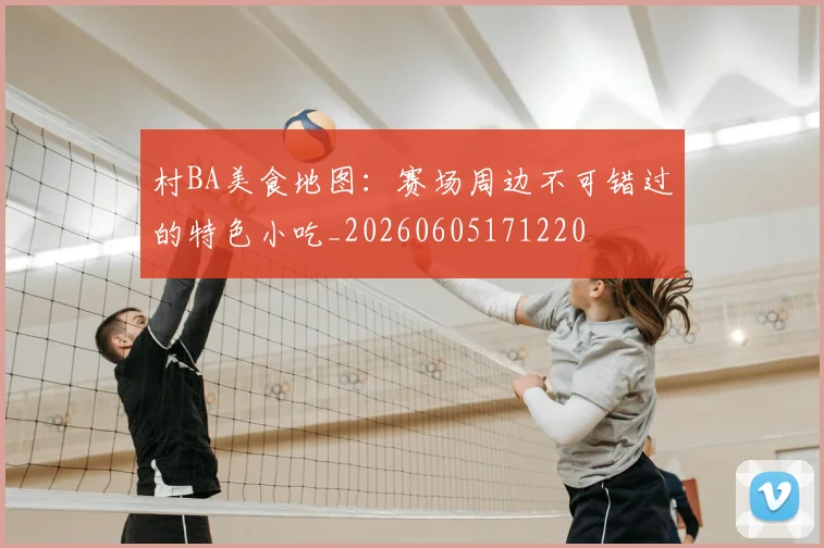 村BA美食地图：赛场周边不可错过的特色小吃_20260605171220