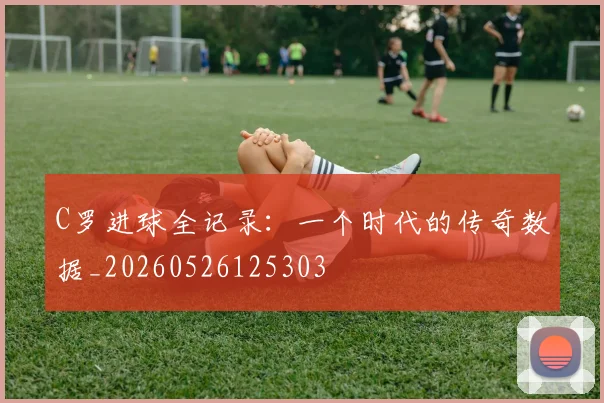 C罗进球全记录：一个时代的传奇数据_20260526125303