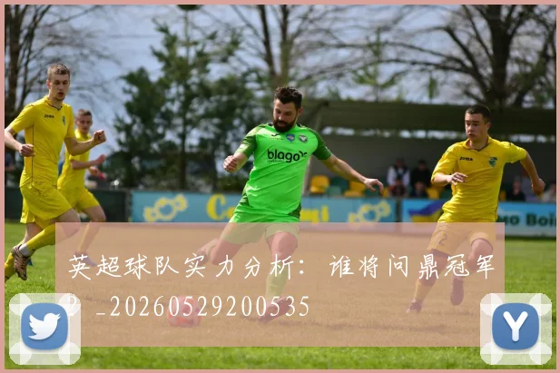 英超球队实力分析：谁将问鼎冠军？_20260529200535