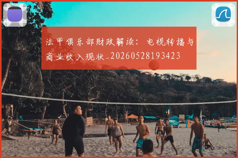 法甲俱乐部财政解读:电视转播与商业收入现状_20260528193423