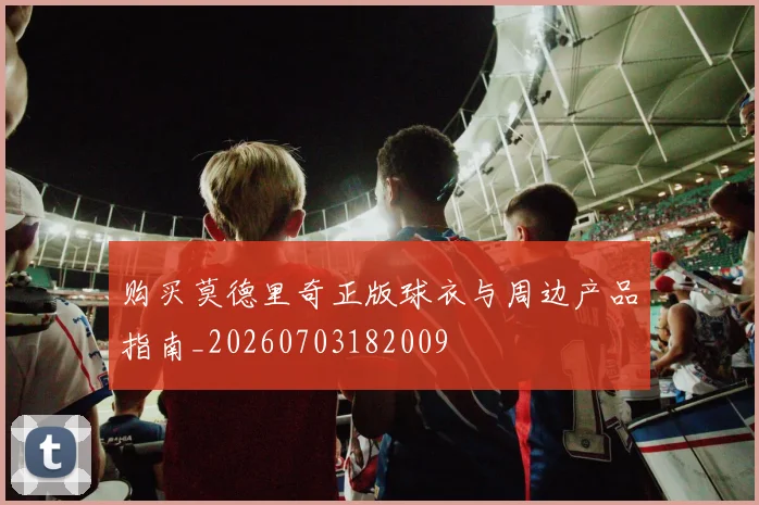 购买莫德里奇正版球衣与周边产品指南_20260703182009