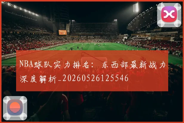 NBA球队实力排名:东西部最新战力深度解析_20260526125546