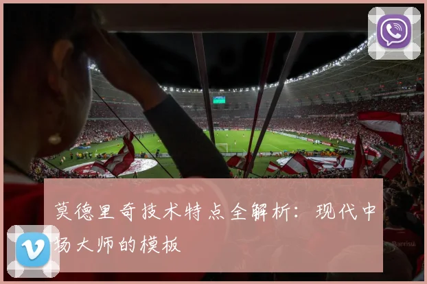 莫德里奇技术特点全解析：现代中场大师的模板