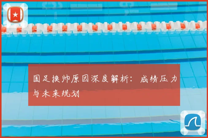 国足换帅原因深度解析:成绩压力与未来规划