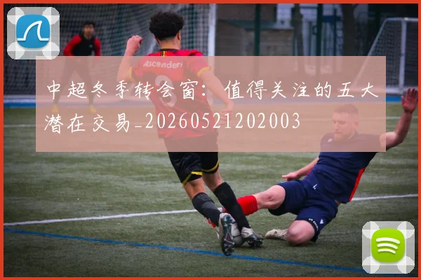 中超冬季转会窗:值得关注的五大潜在交易_20260521202003